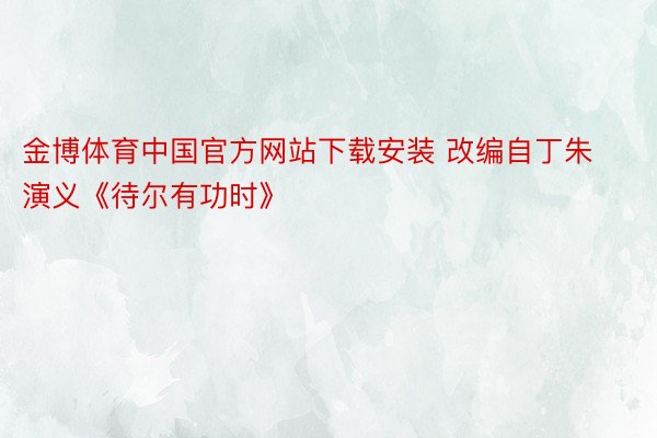 金博体育中国官方网站下载安装 改编自丁朱演义《待尔有功时》