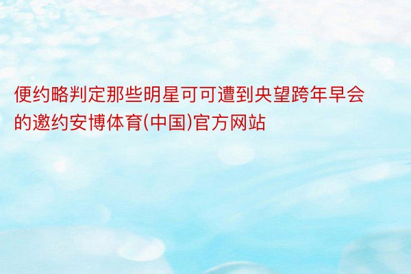 便约略判定那些明星可可遭到央望跨年早会的邀约安博体育(中国)官方网站