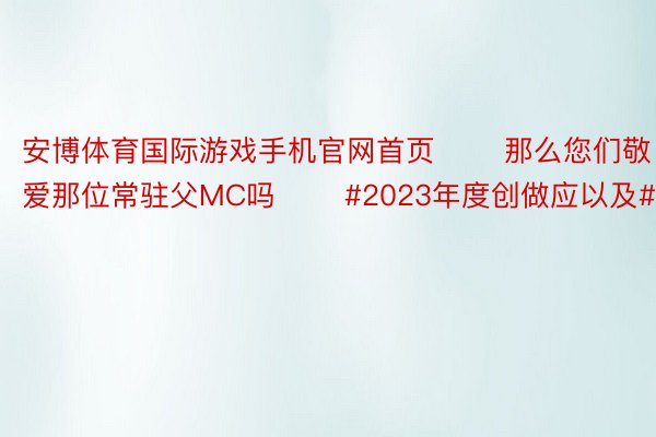 安博体育国际游戏手机官网首页       那么您们敬爱那位常驻父MC吗       #2023年度创做应以及#