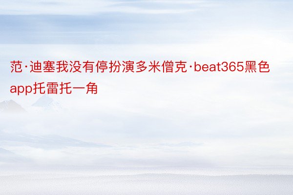 范·迪塞我没有停扮演多米僧克·beat365黑色app托雷托一角