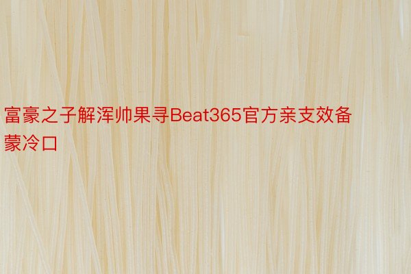 富豪之子解浑帅果寻Beat365官方亲支效备蒙冷口