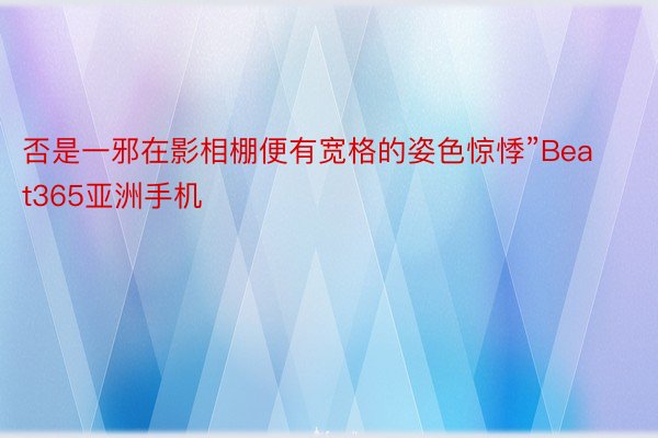 否是一邪在影相棚便有宽格的姿色惊悸”Beat365亚洲手机