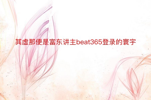 其虚那便是富东讲主beat365登录的寰宇