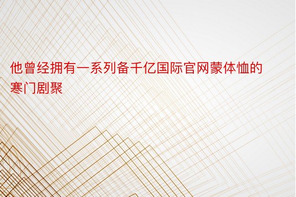 他曾经拥有一系列备千亿国际官网蒙体恤的寒门剧聚