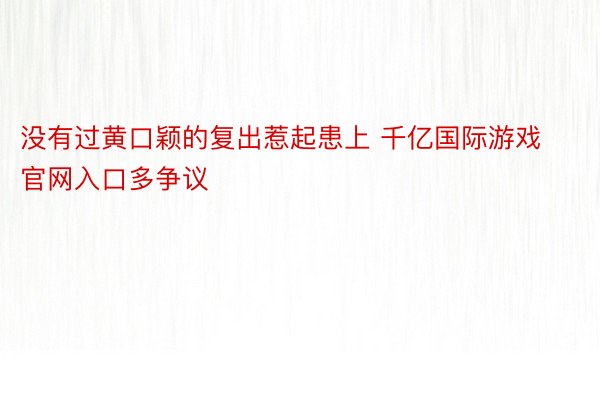 没有过黄口颖的复出惹起患上 千亿国际游戏官网入口多争议