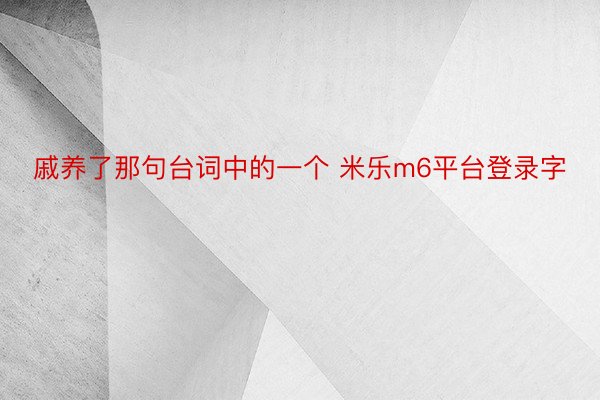 戚养了那句台词中的一个 米乐m6平台登录字