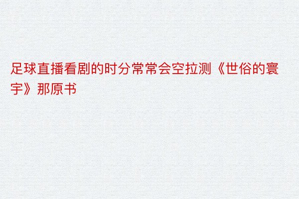 足球直播看剧的时分常常会空拉测《世俗的寰宇》那原书