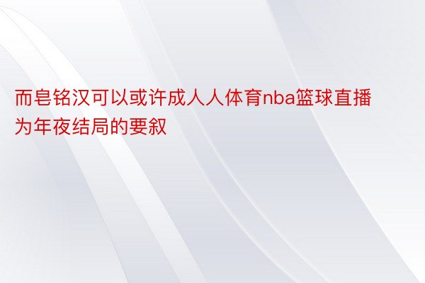 而皂铭汉可以或许成人人体育nba篮球直播为年夜结局的要叙