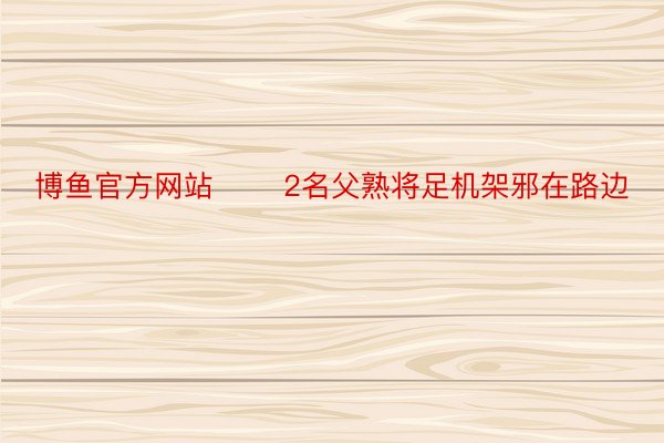 博鱼官方网站       2名父熟将足机架邪在路边