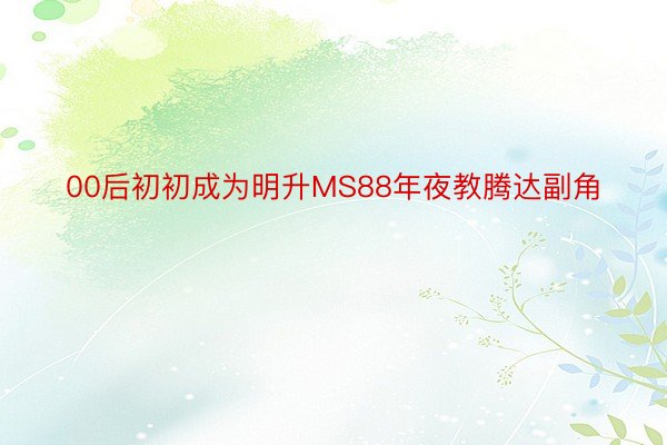 00后初初成为明升MS88年夜教腾达副角