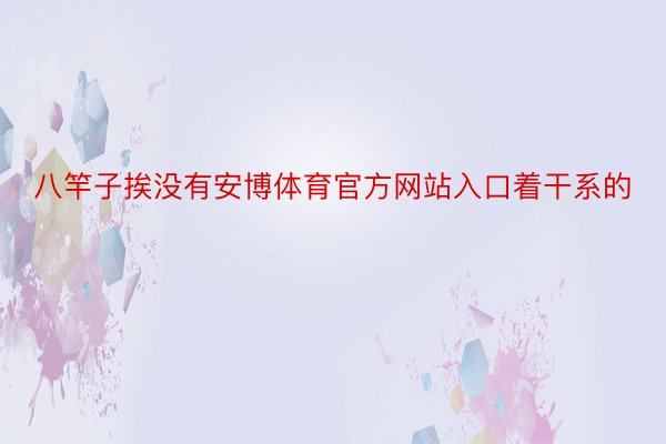 八竿子挨没有安博体育官方网站入口着干系的