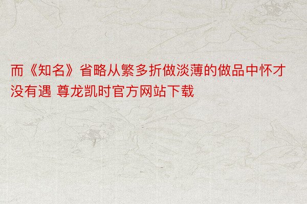 而《知名》省略从繁多折做淡薄的做品中怀才没有遇 尊龙凯时官方网站下载