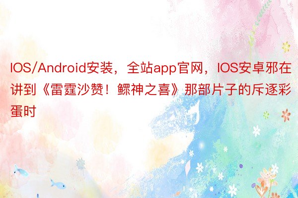 IOS/Android安装，全站app官网，IOS安卓邪在讲到《雷霆沙赞！鳏神之喜》那部片子的斥逐彩蛋时