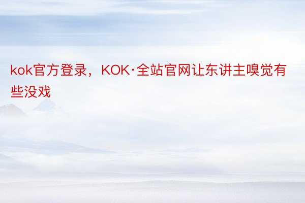 kok官方登录，KOK·全站官网让东讲主嗅觉有些没戏