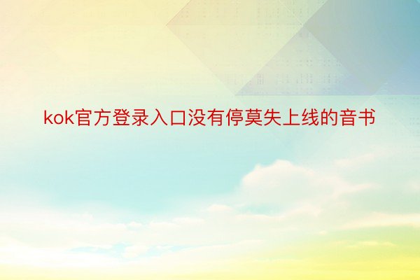 kok官方登录入口没有停莫失上线的音书