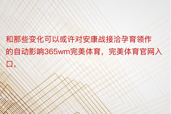 和那些变化可以或许对安康战接洽孕育领作的自动影响365wm完美体育，完美体育官网入口，