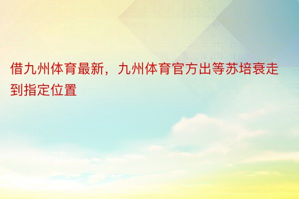 借九州体育最新，九州体育官方出等苏培衰走到指定位置