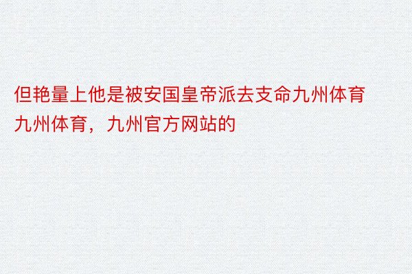 但艳量上他是被安国皇帝派去支命九州体育九州体育，九州官方网站的