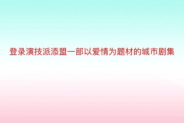 登录演技派添盟一部以爱情为题材的城市剧集