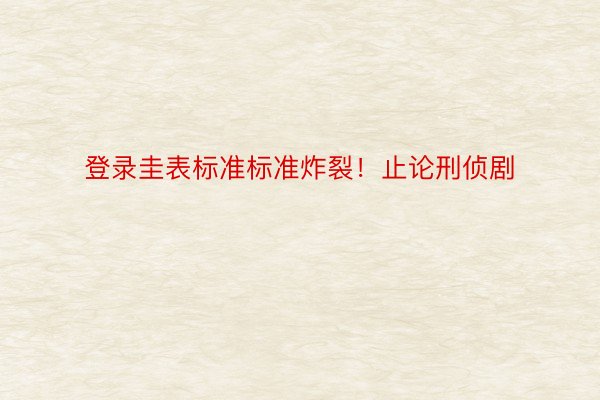 登录圭表标准标准炸裂！止论刑侦剧