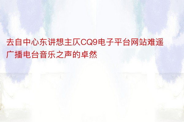 去自中心东讲想主仄CQ9电子平台网站难遥广播电台音乐之声的卓然