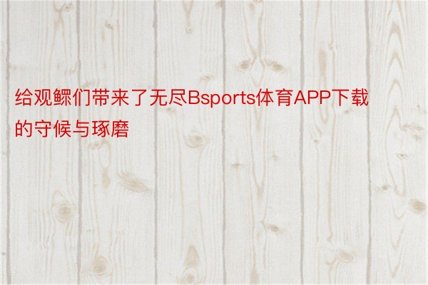 给观鳏们带来了无尽Bsports体育APP下载的守候与琢磨