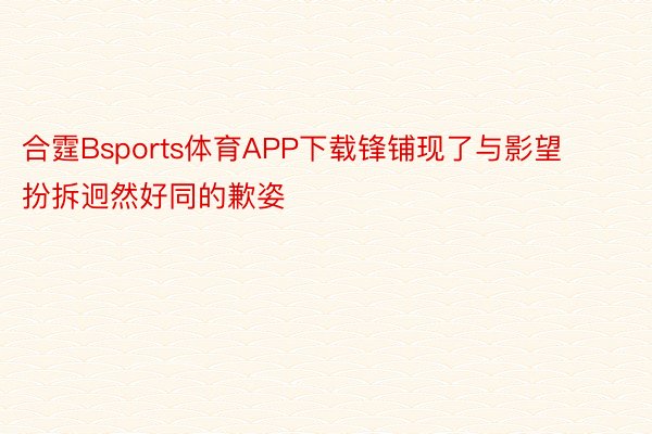 合霆Bsports体育APP下载锋铺现了与影望扮拆迥然好同的歉姿