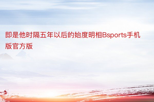 即是他时隔五年以后的始度明相Bsports手机版官方版