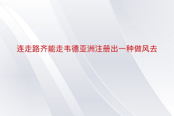 连走路齐能走韦德亚洲注册出一种做风去