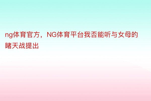 ng体育官方，NG体育平台我否能听与女母的睹天战提出