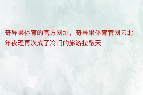 奇异果体育的官方网址，奇异果体育官网云北年夜理再次成了冷门的旅游拉敲天