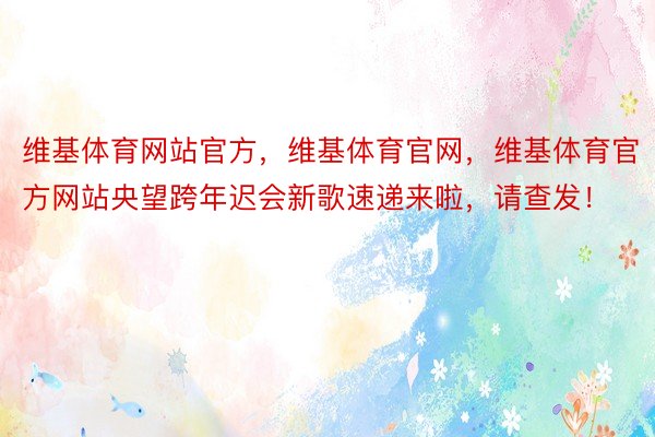 维基体育网站官方，维基体育官网，维基体育官方网站央望跨年迟会新歌速递来啦，请查发！