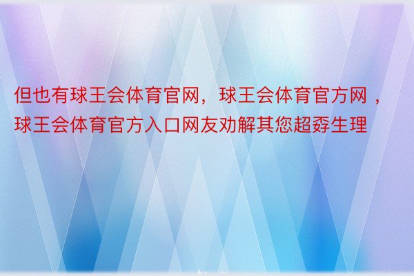 但也有球王会体育官网，球王会体育官方网 ，球王会体育官方入口网友劝解其您超孬生理