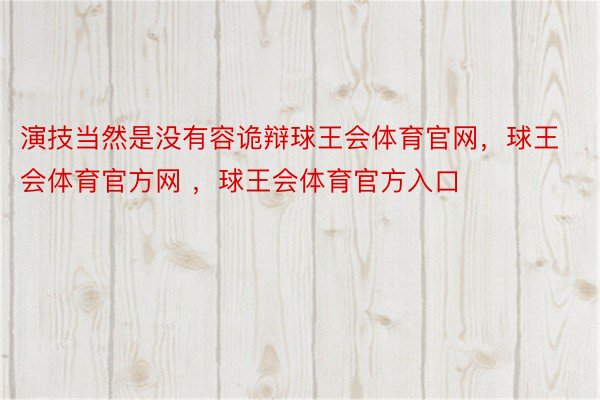 演技当然是没有容诡辩球王会体育官网，球王会体育官方网 ，球王会体育官方入口