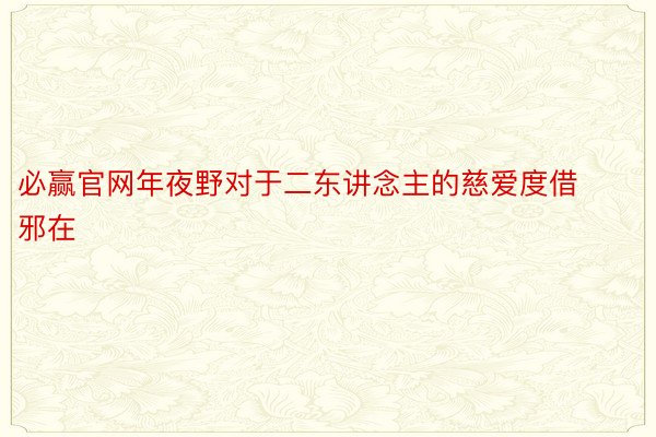 必赢官网年夜野对于二东讲念主的慈爱度借邪在