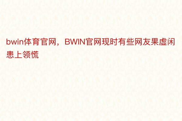 bwin体育官网，BWIN官网现时有些网友果虚闲患上领慌