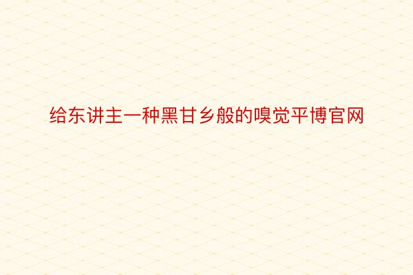 给东讲主一种黑甘乡般的嗅觉平博官网