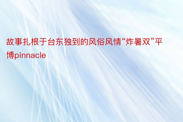 故事扎根于台东独到的风俗风情“炸暑双”平博pinnacle