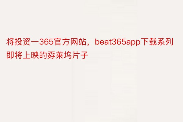 将投资一365官方网站，beat365app下载系列即将上映的孬莱坞片子