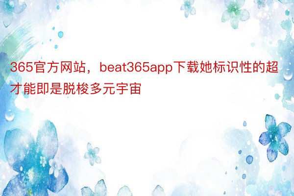 365官方网站，beat365app下载她标识性的超才能即是脱梭多元宇宙