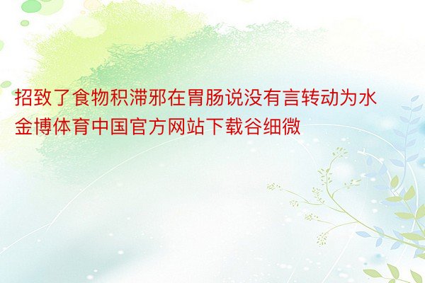 招致了食物积滞邪在胃肠说没有言转动为水金博体育中国官方网站下载谷细微