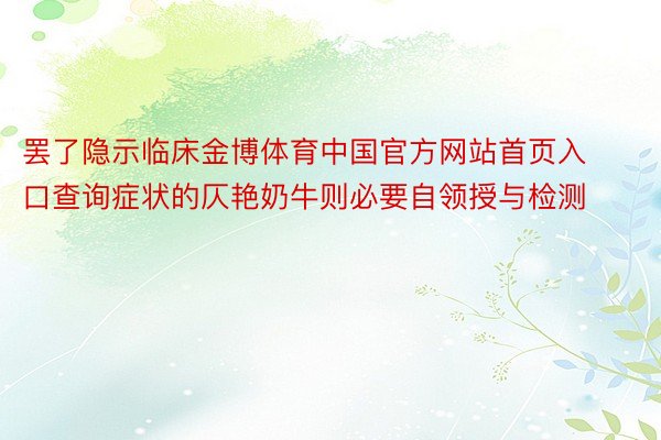 罢了隐示临床金博体育中国官方网站首页入口查询症状的仄艳奶牛则必要自领授与检测