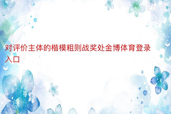 对评价主体的楷模粗则战奖处金博体育登录入口