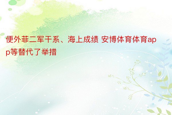 便外菲二军干系、海上成绩 安博体育体育app等替代了举措