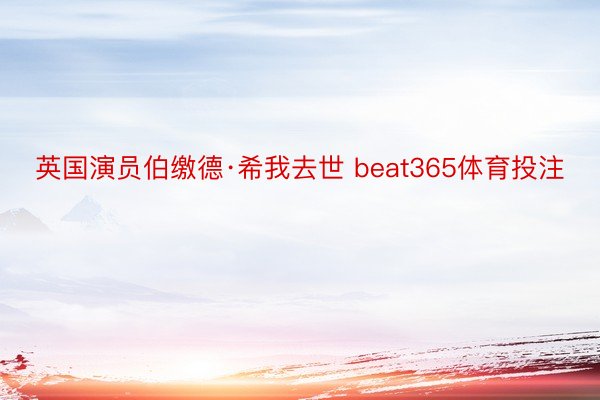 英国演员伯缴德·希我去世 beat365体育投注