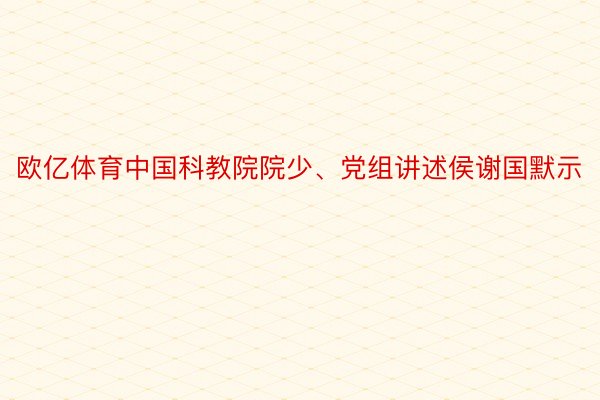 欧亿体育中国科教院院少、党组讲述侯谢国默示