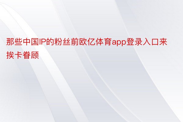 那些中国IP的粉丝前欧亿体育app登录入口来挨卡眷顾