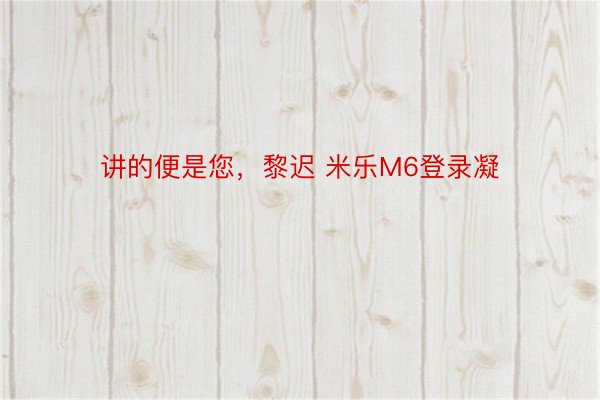 讲的便是您，黎迟 米乐M6登录凝