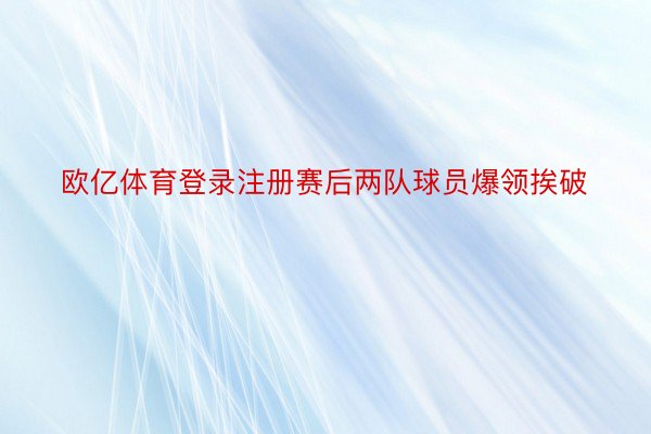 欧亿体育登录注册赛后两队球员爆领挨破