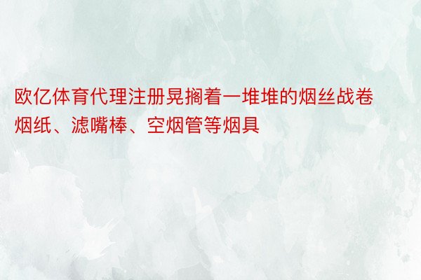 欧亿体育代理注册晃搁着一堆堆的烟丝战卷烟纸、滤嘴棒、空烟管等烟具